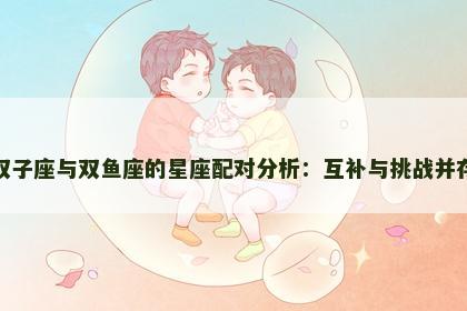 双子座与双鱼座的星座配对分析：互补与挑战并存