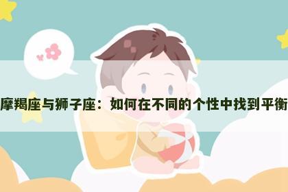 摩羯座与狮子座：如何在不同的个性中找到平衡