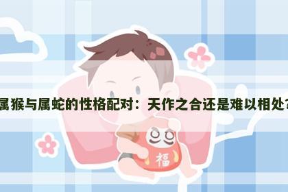 属猴与属蛇的性格配对：天作之合还是难以相处？