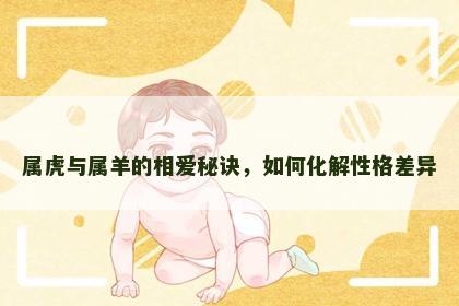 属虎与属羊的相爱秘诀，如何化解性格差异