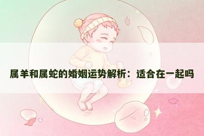 属羊和属蛇的婚姻运势解析：适合在一起吗