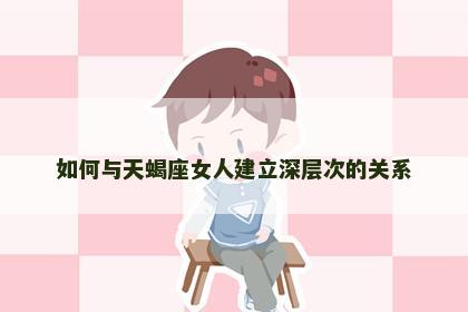 如何与天蝎座女人建立深层次的关系