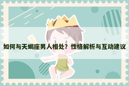 如何与天蝎座男人相处？性格解析与互动建议