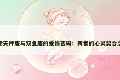 探索天秤座与双鱼座的爱情密码：两者的心灵契合之道