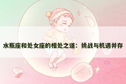 水瓶座和处女座的相处之道：挑战与机遇并存