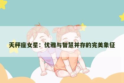 天秤座女星：优雅与智慧并存的完美象征