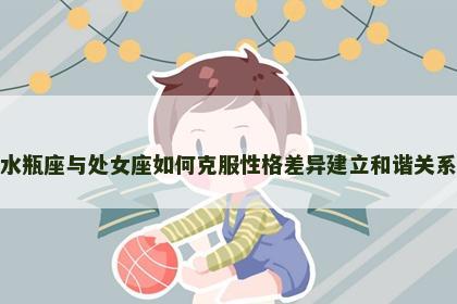 水瓶座与处女座如何克服性格差异建立和谐关系