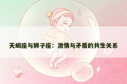 天蝎座与狮子座：激情与矛盾的共生关系