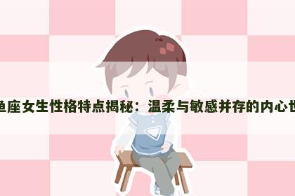 双鱼座女生性格特点揭秘：温柔与敏感并存的内心世界