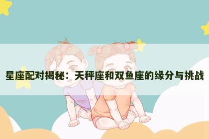 星座配对揭秘：天秤座和双鱼座的缘分与挑战