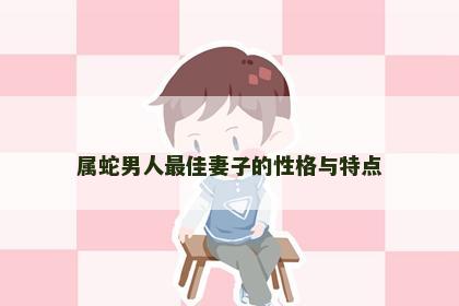 属蛇男人最佳妻子的性格与特点