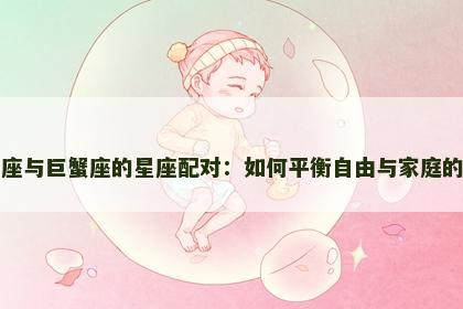 射手座与巨蟹座的星座配对：如何平衡自由与家庭的冲突