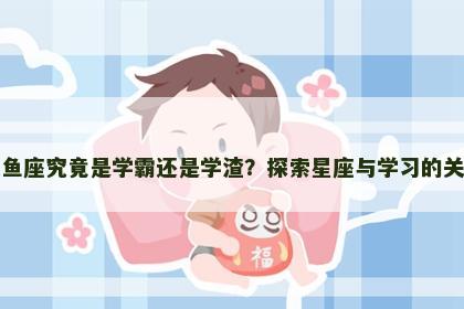 双鱼座究竟是学霸还是学渣？探索星座与学习的关系