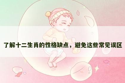 了解十二生肖的性格缺点，避免这些常见误区