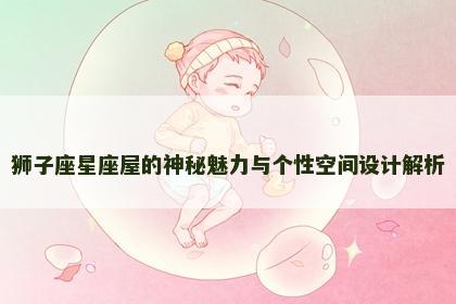 狮子座星座屋的神秘魅力与个性空间设计解析