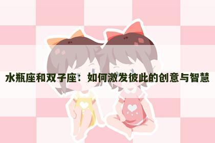 水瓶座和双子座：如何激发彼此的创意与智慧