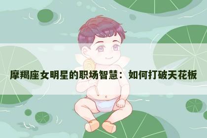 摩羯座女明星的职场智慧：如何打破天花板