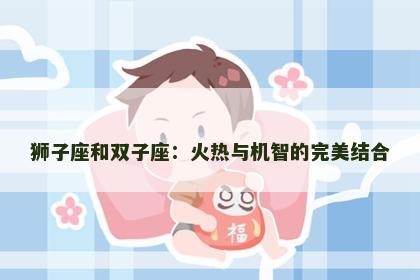 狮子座和双子座：火热与机智的完美结合