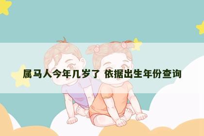 属马人今年几岁了 依据出生年份查询