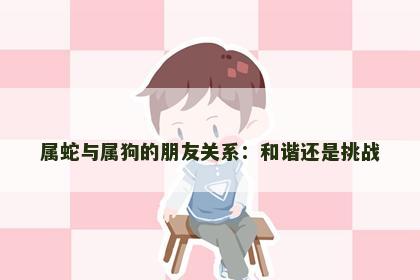 属蛇与属狗的朋友关系：和谐还是挑战