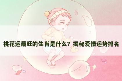 桃花运最旺的生肖是什么？揭秘爱情运势排名