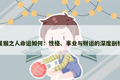 属猴之人命运如何：性格、事业与财运的深度剖析