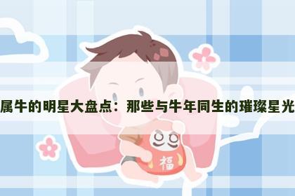 属牛的明星大盘点：那些与牛年同生的璀璨星光