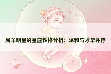 属羊明星的星座性格分析：温和与才华并存