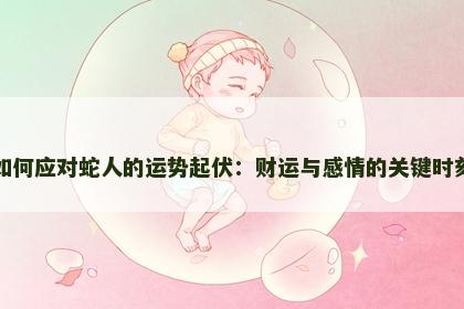 如何应对蛇人的运势起伏：财运与感情的关键时刻