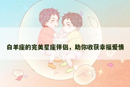 白羊座的完美星座伴侣，助你收获幸福爱情