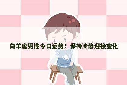 白羊座男性今日运势：保持冷静迎接变化