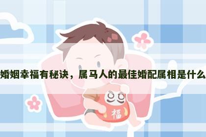 婚姻幸福有秘诀，属马人的最佳婚配属相是什么