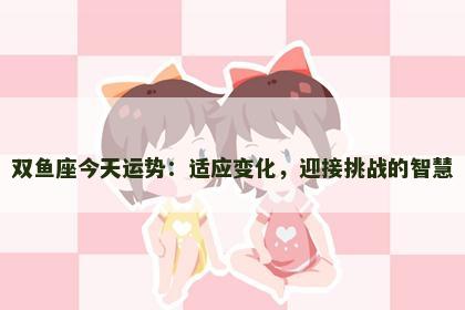 双鱼座今天运势：适应变化，迎接挑战的智慧