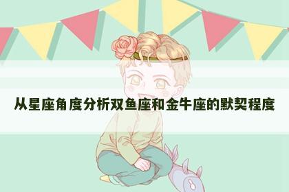 从星座角度分析双鱼座和金牛座的默契程度