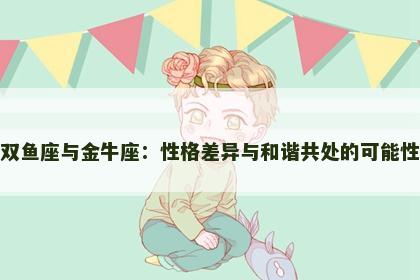 双鱼座与金牛座：性格差异与和谐共处的可能性