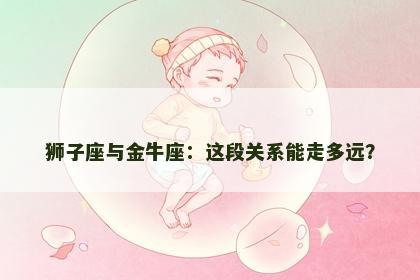 狮子座与金牛座：这段关系能走多远？
