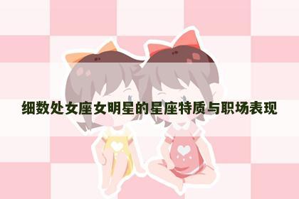 细数处女座女明星的星座特质与职场表现