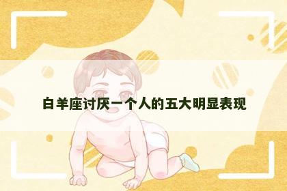 白羊座讨厌一个人的五大明显表现