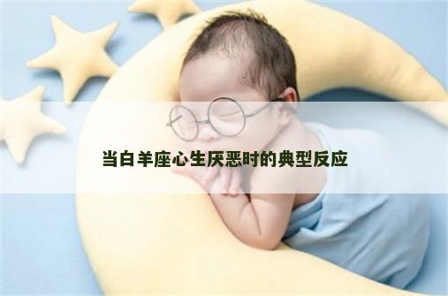 当白羊座心生厌恶时的典型反应