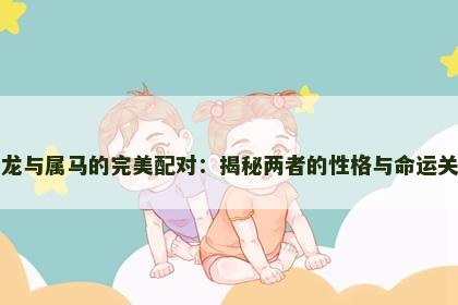 属龙与属马的完美配对：揭秘两者的性格与命运关系