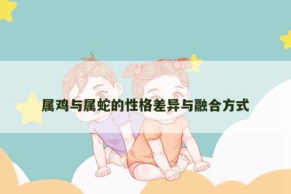 属鸡与属蛇的性格差异与融合方式