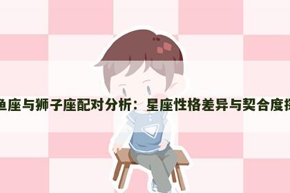 双鱼座与狮子座配对分析：星座性格差异与契合度探讨