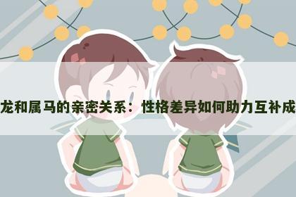 属龙和属马的亲密关系：性格差异如何助力互补成长