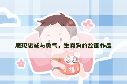 展现忠诚与勇气，生肖狗的绘画作品