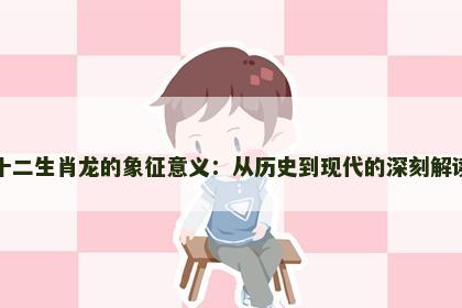十二生肖龙的象征意义：从历史到现代的深刻解读
