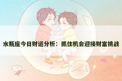 水瓶座今日财运分析：抓住机会迎接财富挑战