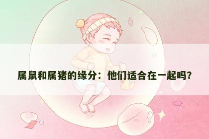 属鼠和属猪的缘分：他们适合在一起吗？