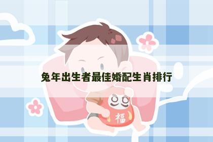 兔年出生者最佳婚配生肖排行