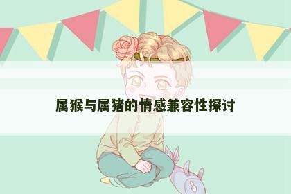 属猴与属猪的情感兼容性探讨