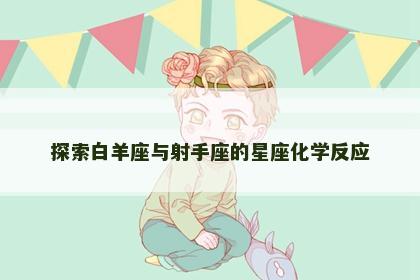 探索白羊座与射手座的星座化学反应